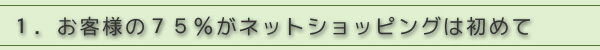1.お客様の75%がネットショッピングは初めて