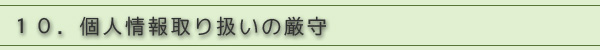 10.個人情報取り扱いの厳守