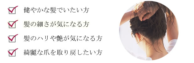 健やかな髪で痛い方、髪の細さが気になる方、髪のハリや艶が気になる方、綺麗な爪を取り戻したい方。