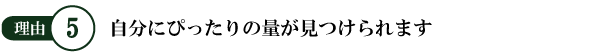 自分にぴったりの量が見つけられます。