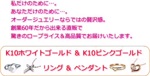 オンリーワンのオーダーメイドジュエリー。創業60年だから出来る直販でロープライス&高品質でお届けします。ホワイトゴールド、ピンクゴールドで作成出来ます。