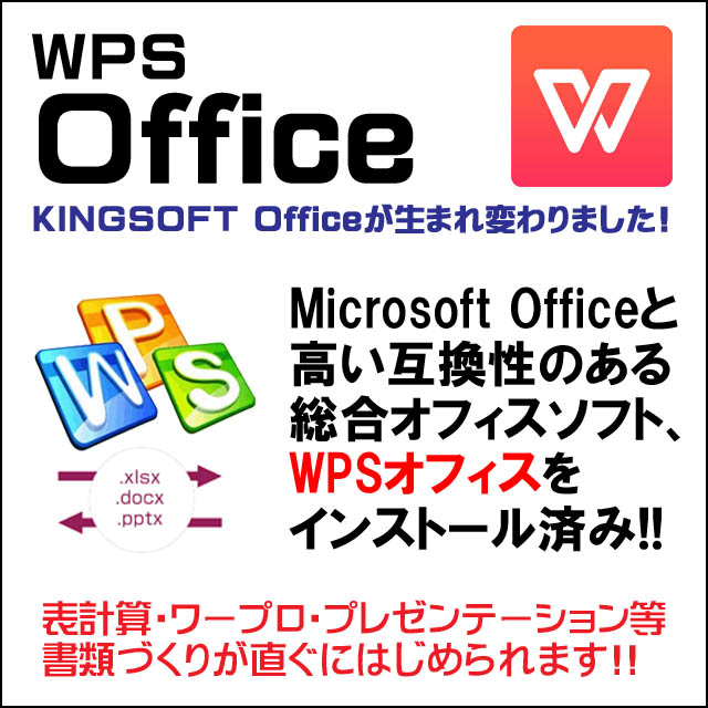 オフィスソフト付き★WPS Office付き インストール済み キングソフト・オフィスはMicrosoft Office 2007以降の保存形式である「.xlsx」「.docx」「.pptx」に完全対応。高い互換性のある総合オフィスソフトです。
