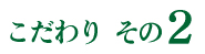 こだわりその2