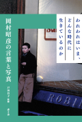 『われわれはいま、どんな時代に生きているのかー岡村昭彦の言葉と写真ー』 監修 戸田昌子　