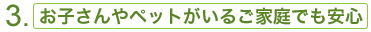 3. お子さんやペットがいるご家庭でも安心