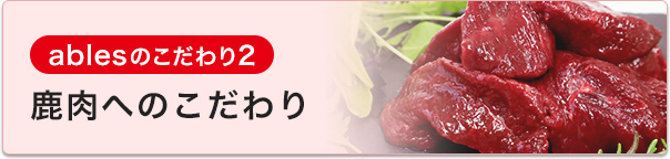 ablesのこだわり2 鹿肉へのこだわり