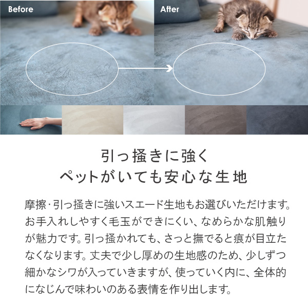 引っ掻きに強くペットがいても安心なポリエステルスエード生地。お手入れしやすく毛玉ができにくい、滑らかな肌触りが魅力です。