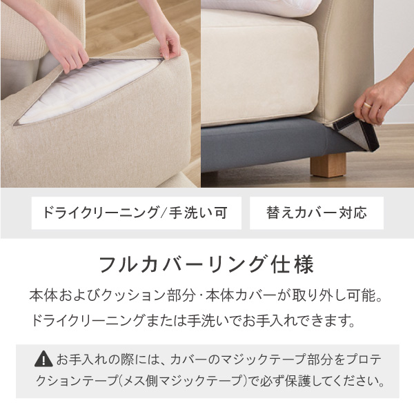 フルカバーリング仕様でクッション部分・本体のカバーが取り外し可能。ドライクリーニングまたは手洗いでお手入れできます。