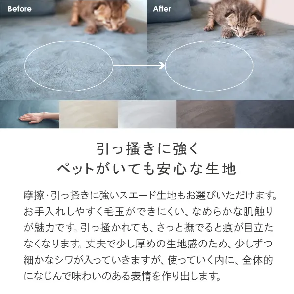 引っ掻きに強くペットがいても安心なポリエステルスエード生地。お手入れしやすく毛玉ができにくい、滑らかな肌触りが魅力です。