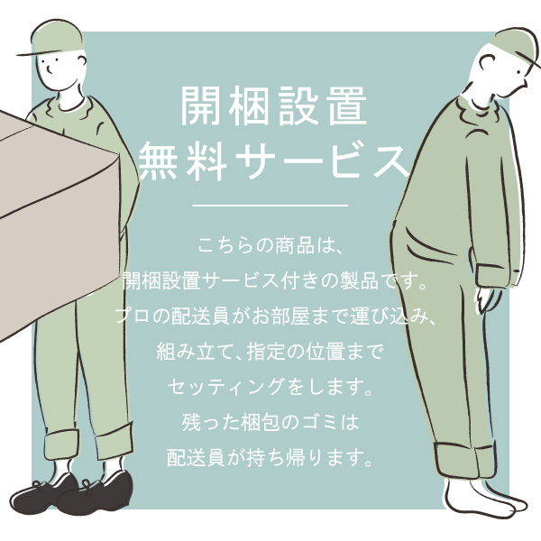 プロの配送員がお部屋まで運び込み、組み立て、指定の位置までセッティングします。残った梱包のゴミは配送員が持ち帰ります。