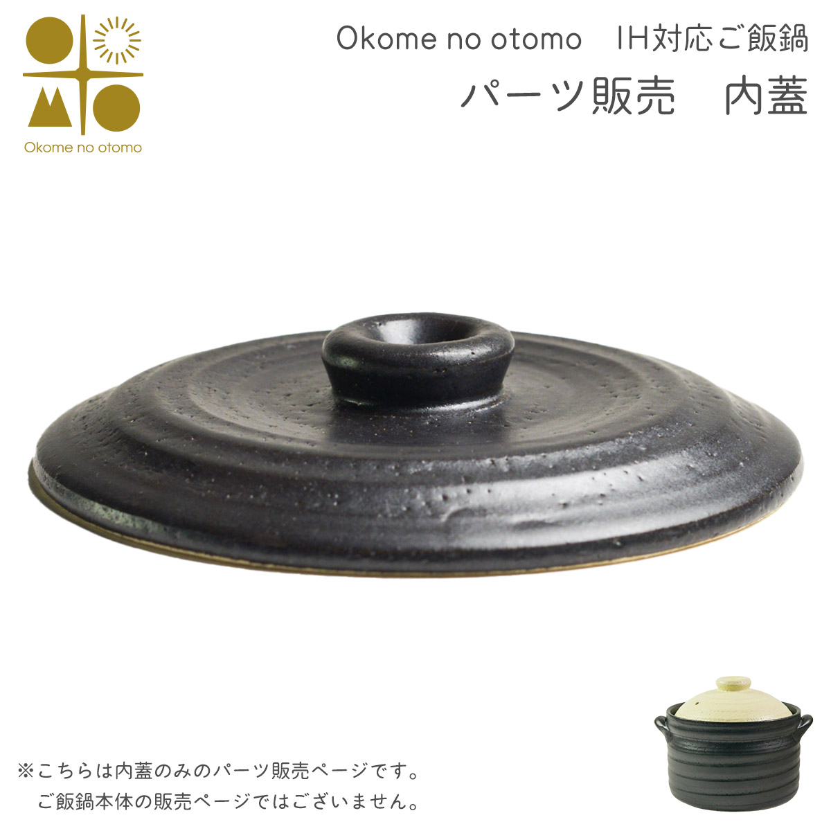 ※パーツ販売【内蓋】　 IH対応 ご飯鍋　二重蓋 3合炊き Okome no otomo ≪13時までのご注文即日発送(休業日を除く)≫ ( あすつく 母の日 プレゼント 初任給 ごはん鍋 土鍋 ごはん 土鍋ご飯 白米 Okome no otomo )