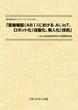 [書籍] 特許情報分析（パテントマップ）から見た  医療機器（A61）におけるAI、IoT、ロボット（自動化、無人化）化技術  技術開発実態分析調査報告書