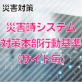 【災害対策】災害時システム対策本部行動基準（サイト毎）