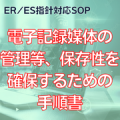 【ER/ES指針対応SOP】電子記録媒体の管理等、保存性を確保するための手順書