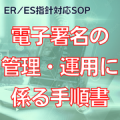 【ER/ES指針対応SOP】電子署名の管理・運用に係る手順書