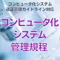 【コンピュータ化システム適正管理ガイドライン対応】コンピュータ化システム管理規程