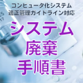 【コンピュータ化システム適正管理ガイドライン対応】システム廃棄手順書