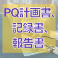 PQ計画書、記録書、報告書