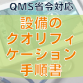 【QMS省令対応】設備のクオリフィケーション手順書