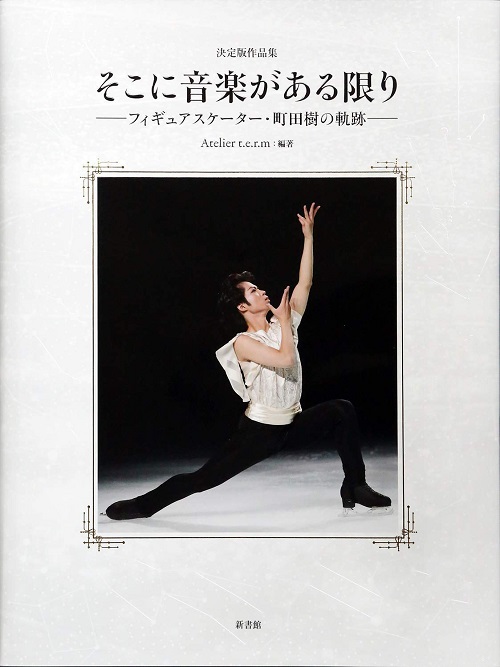 決定版作品集 そこに音楽がある限りーフィギュアスケーター 町田樹の軌跡ー Atelier T E R M 編著 決定版作品集 そこに音楽がある限りーフィギュアスケーター 町田樹の軌跡ー Atelier T E R M 編著