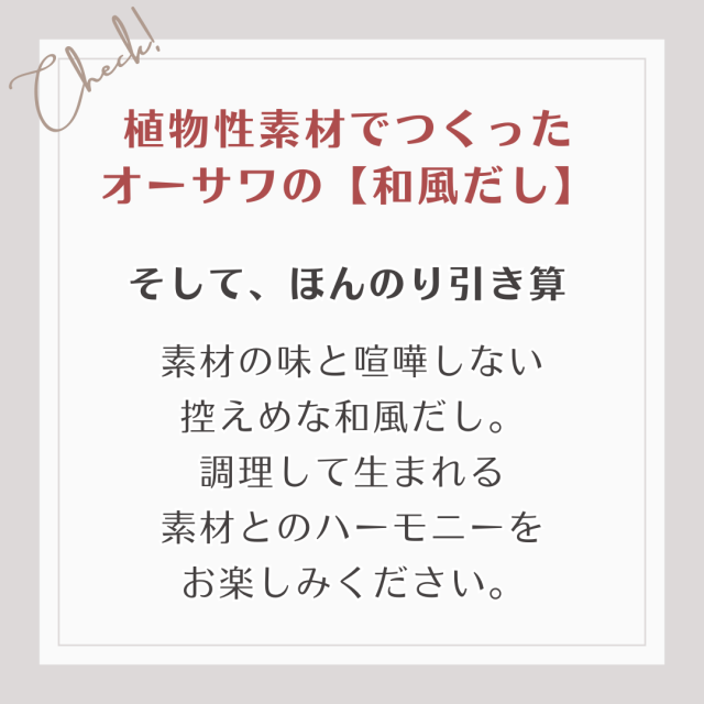 素材の味と喧嘩しない 控えめな和風だし。 調理して生まれる 素材とのハーモニーを お楽しみください。