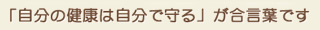 「自分の健康は自分で守る」が合言葉です