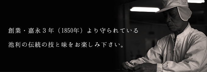 創業・嘉永3年(1850年)より守られている池利の伝統の技と味をお楽しみ下さい。