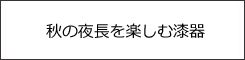 秋に楽しむ漆器特集