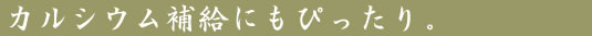 カルシウム補給にもぴったり。