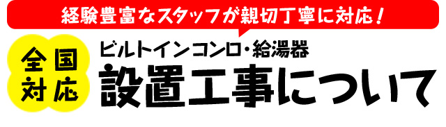 経験豊富なスタッフが親切丁寧に対応 全国対応 ビルトインコンロ・給湯器設置工事について