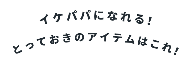イケパパになれる！とっておきのアイテムはこれ！