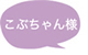 こぶちゃん様