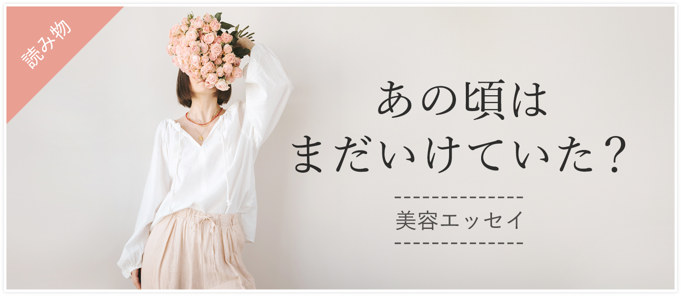 美容エッセイ「あの頃はまだいけてた？」