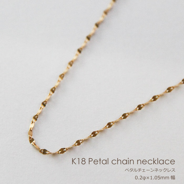 K18 ペタル チェーン ネックレス 【 0.2mm × 1.05mm幅 】 【 36cm 37cm 38cm 40cm 42cm 45cm 50cm 60cm 80cm 】