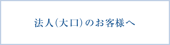 法人（大口）の お客様へ