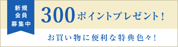 新規会員募集中！ 300ポイント プレゼント！ お買い物に便利な特典色々！