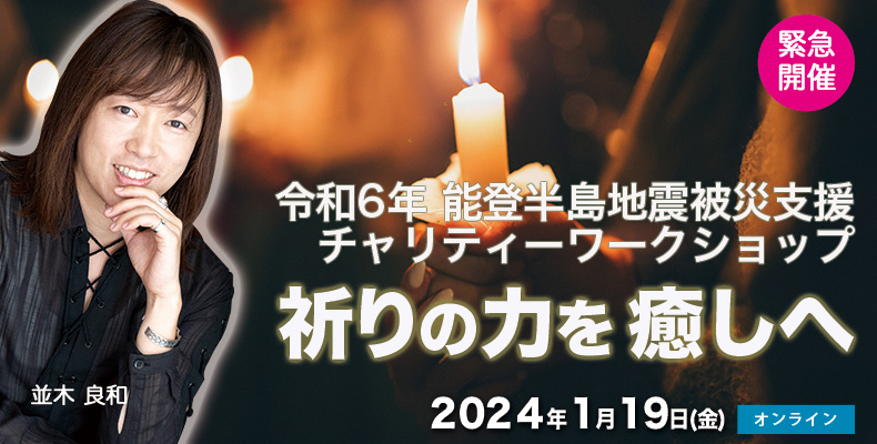 ★2024/1/19並木良和「令和６年 能登半島地震」被災支援チャリティワークショップ／祈りの力を癒しへ