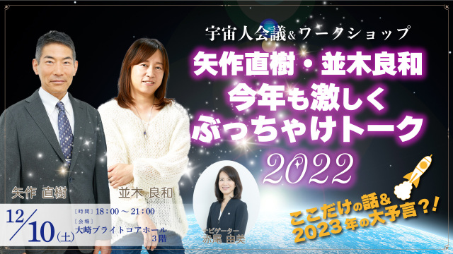 ★2022/12/10(土)【『宇宙人会議＆ワークショップ『矢作直樹・並木良和、今年も激しくぶっちゃけトーク2022！ここだけの話＆2023年の大予言？！』】一般販売