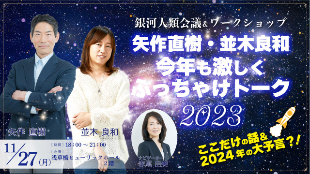 ★2023/11/27(月)【『銀河人類会議＆ワークショップ『矢作直樹・並木良和、今年も激しくぶっちゃけトーク2023！ここだけの話＆2024年の大予言？！』】