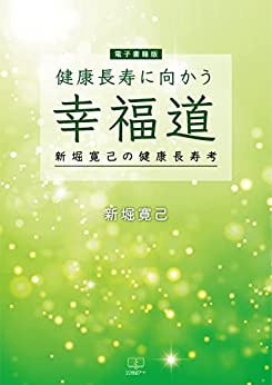 健康長寿に向かう　幸福道―新堀寛己の健康長寿の考―
