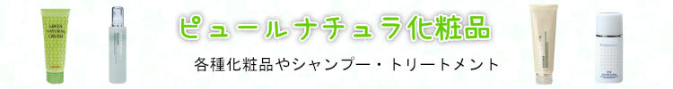 ピュールナチュラ化粧品 各種化粧品やシャンプー・トリートメント