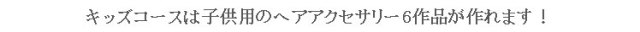 キッズコースは子供用のヘアアクセサリー6作品が作れます！