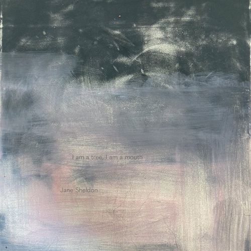 Jane Sheldon / I Am A Tree, I Am A Mouth