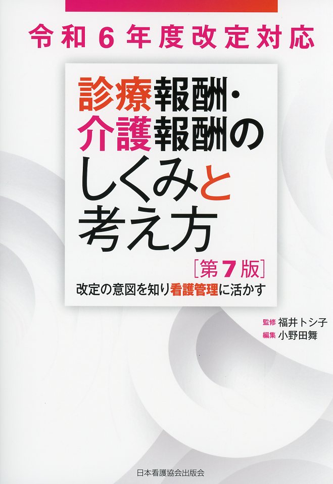 令和6年度改定対応  診療報酬・介護報酬のしくみと考え方　第7版  改定の意図を知り看護管理に活かす