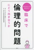 今だからこそ知りたい　臨床で倫理的問題にどう向き合うか