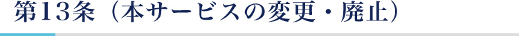 第13条（本サービスの変更・廃止）
