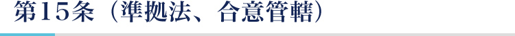 第15条（準拠法、合意管轄）