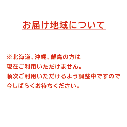 ※北海道、沖縄、離島の方は現在ご利用いただけません。 順次ご利用いただけるよう調整中ですので今しばらくお待ちください。