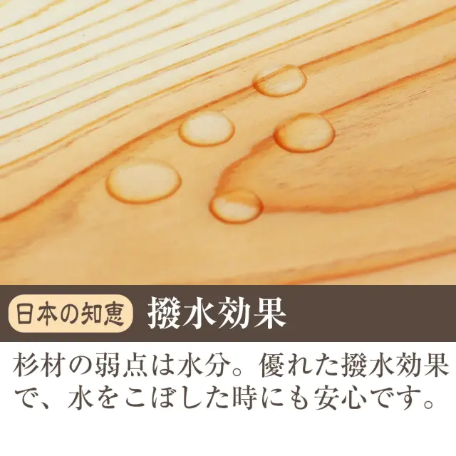 日本の知恵 撥水効果 杉材の弱点である水分に対して優れた撥水効果で水をこぼした時にも安心です