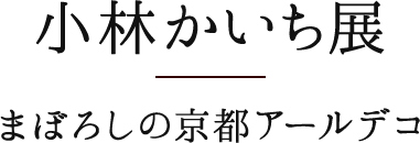 小林かいち展　まぼろしの京都アールデコ